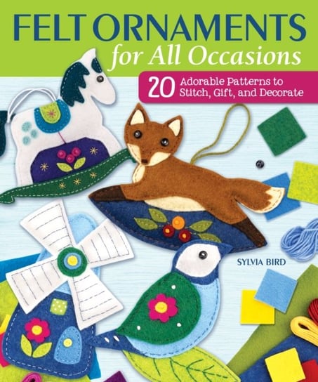 Felt Ornaments for All Occasions: 20 Adorable Patterns to Stitch, Gift and Decorate Sylvia Bird
