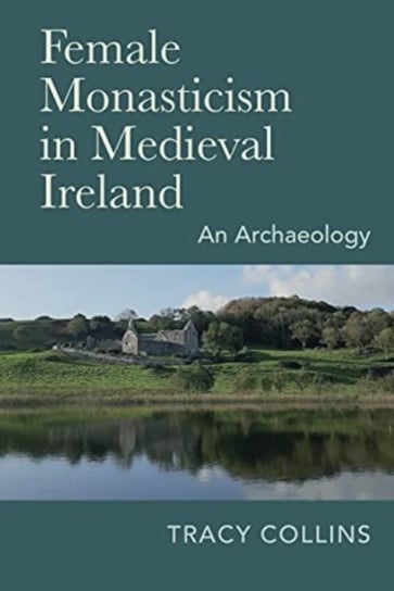 Female Monasticism in Medieval Ireland: An Archaeology Tracy Collins
