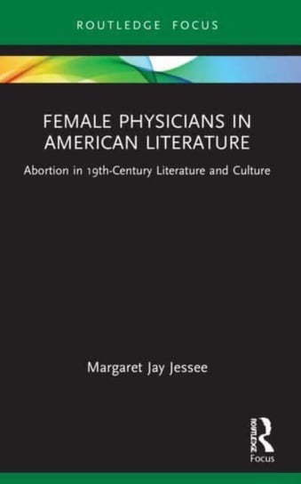 Female Physicians in American Literature: Abortion in 19th-Century Literature and Culture Margaret Jay Jessee