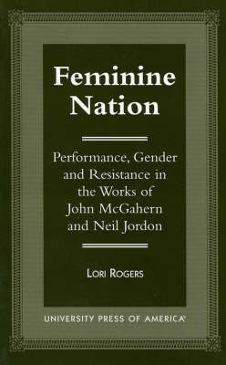Feminine Nation: Performance, Gender and Resistance in the Works of John McGahern and Neil Jordan Rogers Lori