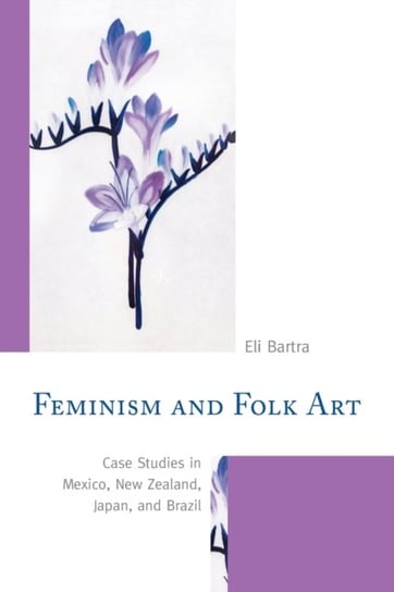 Feminism and Folk Art. Case Studies in Mexico, New Zealand, Japan, and Brazil Bartra Eli
