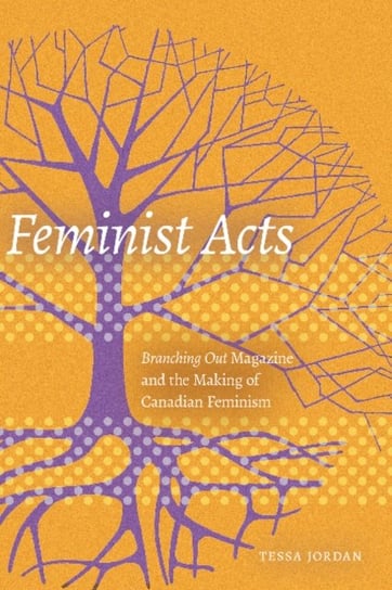 Feminist Acts: Branching Out Magazine and the Making of Canadian Feminism Tessa Jordan
