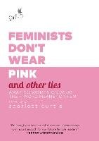 Feminists Don't Wear Pink and Other Lies: Amazing Women on What the F-Word Means to Them Curtis Scarlett