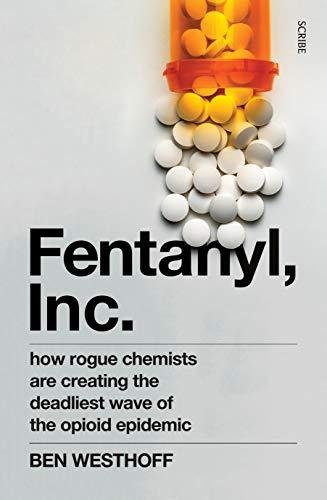 Fentanyl, Inc.. how rogue chemists are creating the deadliest wave of the opioid epidemic Westhoff Ben
