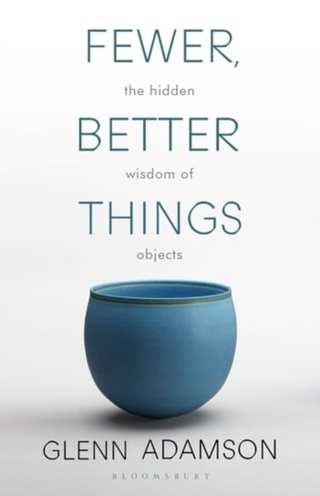 Fewer, Better Things: The Hidden Wisdom of Objects Glenn Adamson