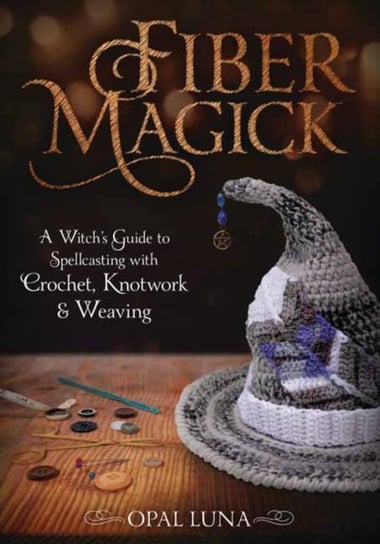 Fiber Magick. A Witchs Guide to Spellcasting with Crochet, Knotwork & Weaving Opal Luna