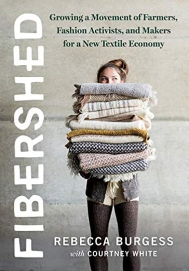 Fibershed: Growing a Movement of Farmers, Fashion Activists, and Makers for a New Textile Economy Rebecca Burgess