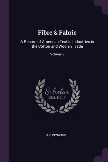 Fibre & Fabric: A Record of American Textile Industries in the Cotton and Woolen Trade; Volume 8 Anonymous