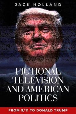 Fictional Television and American Politics: From 9/11 to Donald Trump Holland Jack