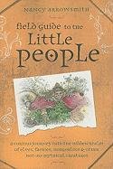 Field Guide to the Little People: A Curious Journey Into the Hidden Realm of Elves, Faeries, Hobgoblins & Other Not-So-Mythical Creatures Arrowsmith Nancy