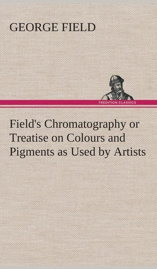 Field's Chromatography or Treatise on Colours and Pigments as Used by Artists Field George