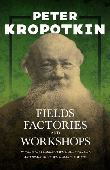 Fields, Factories, and Workshops - Or Industry Combined with Agriculture and Brain Work with Manual Work Kropotkin Peter