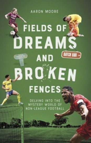 Fields of Dreams and Broken Fences Delving into the Mystery World of Non-League Football Aaron Moore