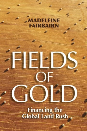 Fields of Gold: Financing the Global Land Rush Madeleine Fairbairn