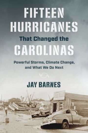 Fifteen Hurricanes That Changed the Carolinas: Powerful Storms, Climate Change, and What We Do Next Jay Barnes