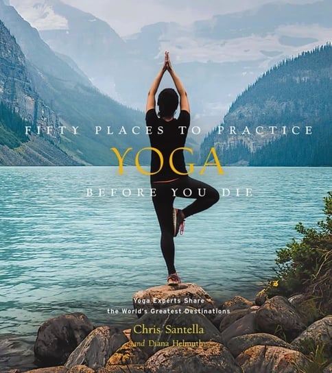 Fifty Places to Practice Yoga Before You Die: Yoga Experts Share the Worlds Greatest Destinations Santella Chris, Diana Helmuth