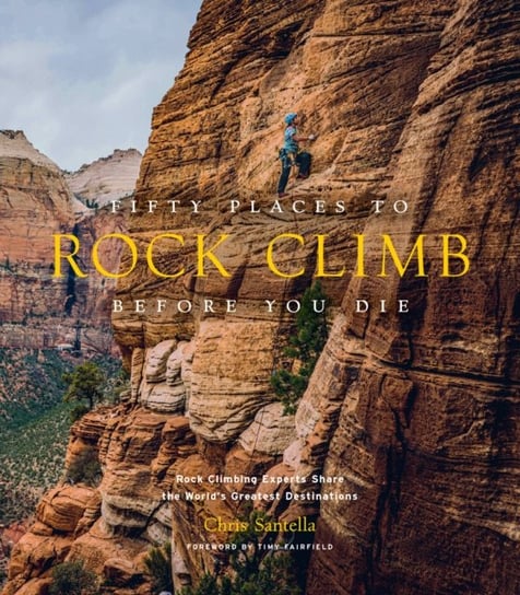 Fifty Places to Rock Climb Before You Die. Rock Climbing Experts Share the Worlds Greatest Destinati Santella Chris