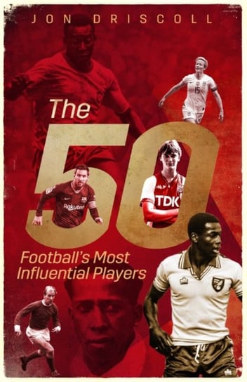 Fifty, the: Footballs Most Influential Players Jon Driscoll