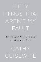 Fifty Things That Aren't My Fault: Essays from the Grown-Up Years Guisewite Cathy