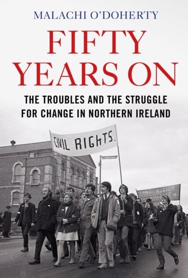 Fifty Years On. The Troubles and the Struggle for Change in Northern Ireland Malachi O'Doherty
