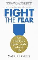 Fight the Fear: How to Beat Your Negative Mindset and Win in Life Holgate Mandie