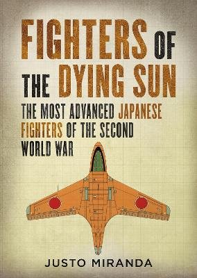Fighters of the Dying Sun: The Most Advanced Japanese Fighters of the Second World War Justo Miranda