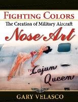 Fighting Colors: The Creation of Military Aircraft Nose Art Velasco Gary