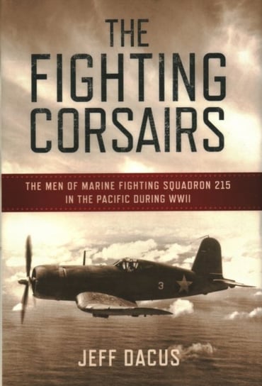 Fighting Corsairs: The Men of Marine Fighting Squadron Two-Fifteen in the Pacific During WWII Jeff Dacus