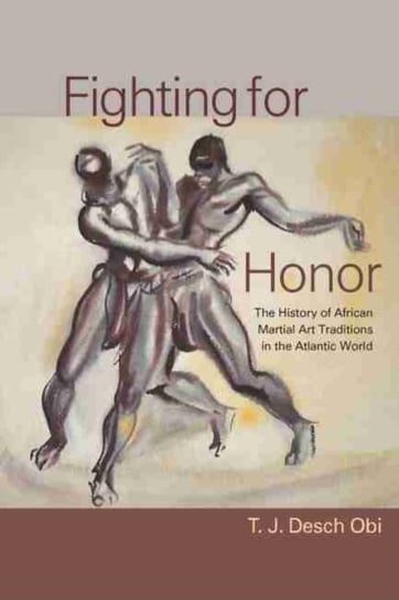 Fighting for Honor: The History of African Martial Arts in the Atlantic World T.J. Desch-Obi