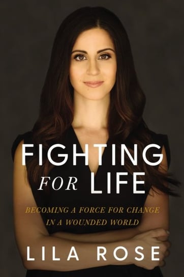 Fighting for Life: Becoming a Force for Change in a Wounded World Lila Rose