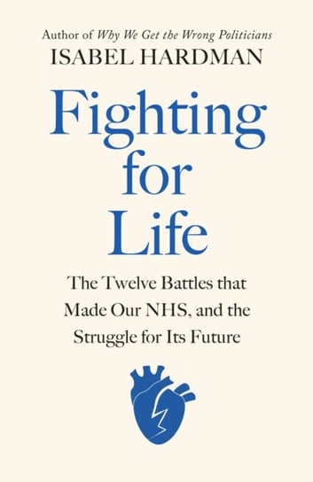 Fighting for Life: The Twelve Battles that Made Our NHS, and the Struggle for Its Future Isabel Hardman