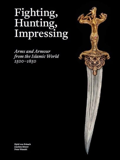 Fighting, Hunting, Impressing. Arms and armour from the Islamic World 1500-1850 Von Folsach Kjeld, Meyer Joachim, Wandel Peter