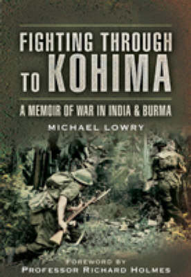 Fighting Through to Kohima Lowry Michael