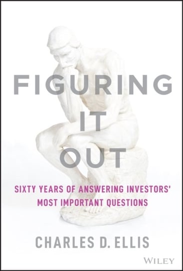 Figuring It Out: Sixty Years of Answering Investors' Most Important Questions Charles D. Ellis
