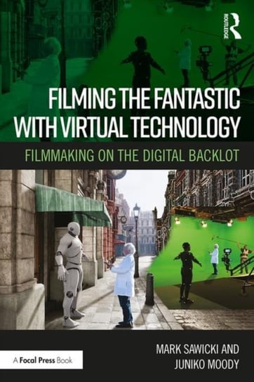 Filming the Fantastic with Virtual Technology. Filmmaking on the Digital Backlot Mark Sawicki, Juniko Moody