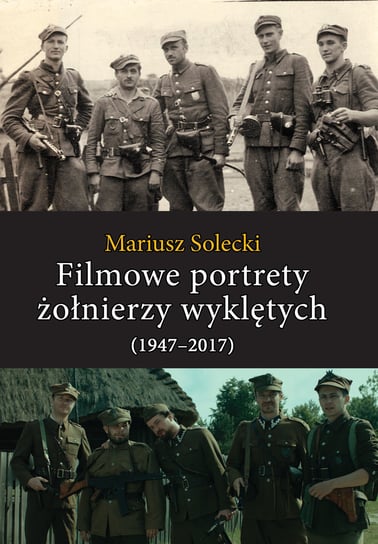 Filmowe portrety żołnierzy wyklętych (1947-2017) Solecki Mariusz