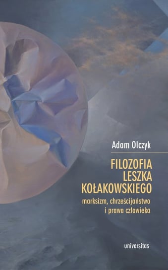 Filozofia Leszka Kołakowskiego: marksizm, chrześcijaństwo i prawa człowieka Adam Olczyk