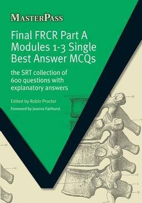 Final FRCR Part A Modules 1-3 Single Best Answer MCQS: The SRT Collection of 600 Questions with Explanatory Answers Robin Proctor