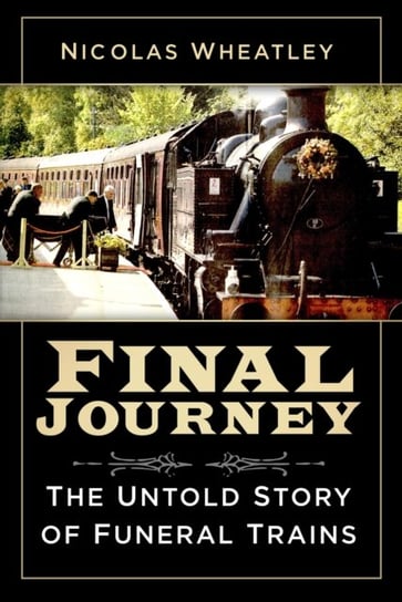 Final Journey. The Untold Story of Funeral Trains Nicolas Wheatley
