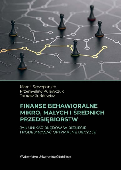 Finanse behawioralne mikro, małych i średnich przedsiębiorstw Szczepaniec Marek, Przemysław Kulawczuk, Tomasz Jurkiewicz