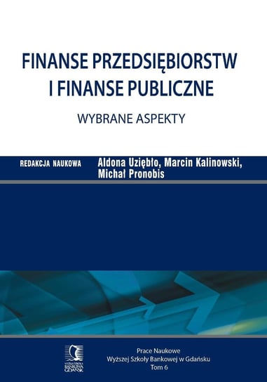 Finanse przedsiębiorstw i finanse publiczne. Wybrane aspekty. Tom 6 Uziębło Aldona, Kalinowski Marcin, Pronobis Michał
