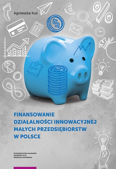 Finansowanie działalności innowacyjnej małych przedsiębiorstw w Polsce Kuś Agnieszka