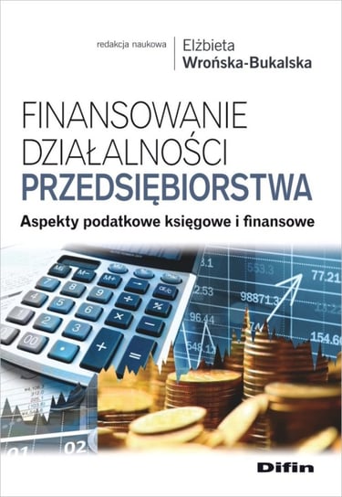 Finansowanie działalności przedsiębiorstwa. Aspekty podatkowe księgowe i finansowe Opracowanie zbiorowe