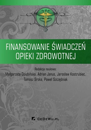 Finansowanie świadczeń opieki zdrowotnej Dziubińska Małgorzata, Janus Adrian, Kostrubiec Jarosław, Sroka Tomasz, Szczęśniak Paweł