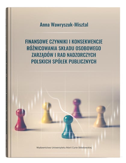 Finansowe czynniki i konsekwencje różnicowania składu osobowego zarządów i rad nadzorczych polskich spółek publicznych Wawryszuk-Misztal Anna