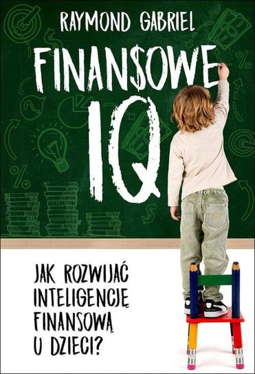 Finansowe IQ. Jak rozwinąć inteligencję finansową w dzieci? Gabriel Raymond