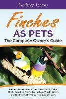 Finches as Pets. The Complete Owner's Guide. Includes Information on the House Finch, Zebra Finch, Gouldian Finch, Red, Yellow, Purple, Green and Goldfinch, Breeding, Feeding and Cages Evans Godfrey