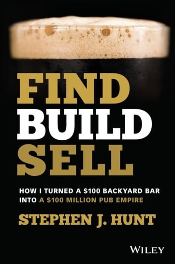 Find. Build. Sell.: How I Turned a $100 Backyard Bar into a $100 Million Pub Empire Stephen J. Hunt