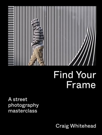 Find Your Frame: A Street Photography Masterclass Craig Whitehead