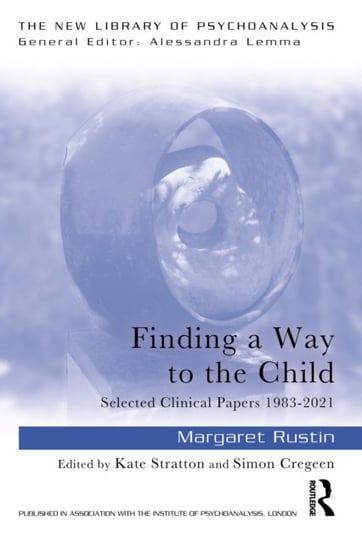 Finding a Way to the Child: Selected Clinical Papers 1983-2021 Margaret Rustin